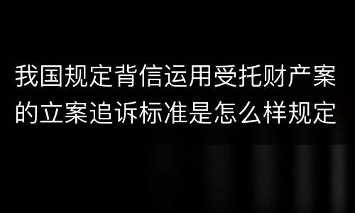 我国规定背信运用受托财产案的立案追诉标准是怎么样规定