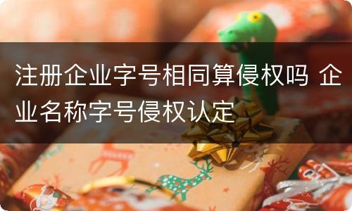 注册企业字号相同算侵权吗 企业名称字号侵权认定
