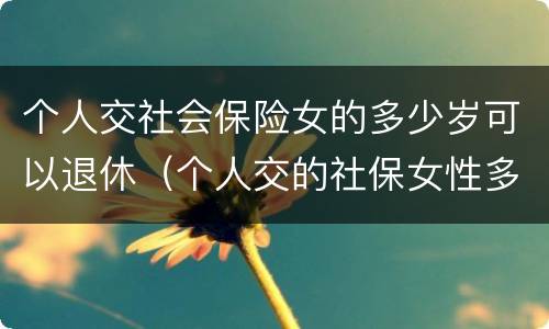 个人交社会保险女的多少岁可以退休（个人交的社保女性多少岁领退休金）