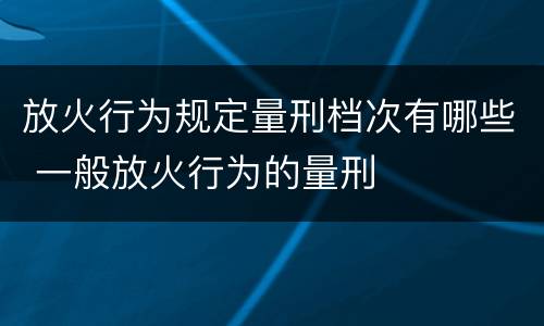 放火行为规定量刑档次有哪些 一般放火行为的量刑
