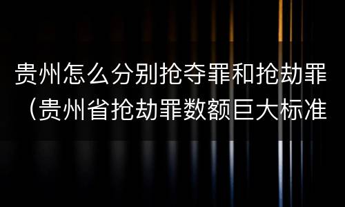 贵州怎么分别抢夺罪和抢劫罪（贵州省抢劫罪数额巨大标准）