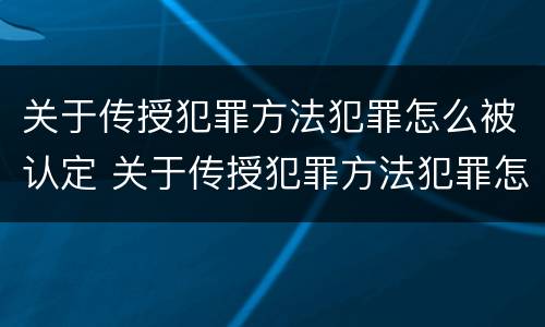 关于传授犯罪方法犯罪怎么被认定 关于传授犯罪方法犯罪怎么被认定为
