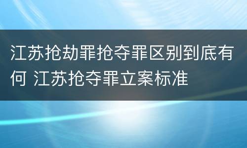 江苏抢劫罪抢夺罪区别到底有何 江苏抢夺罪立案标准