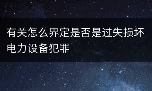 有关怎么界定是否是过失损坏电力设备犯罪