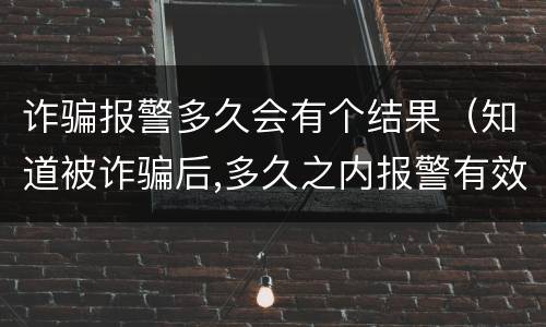 诈骗报警多久会有个结果（知道被诈骗后,多久之内报警有效）