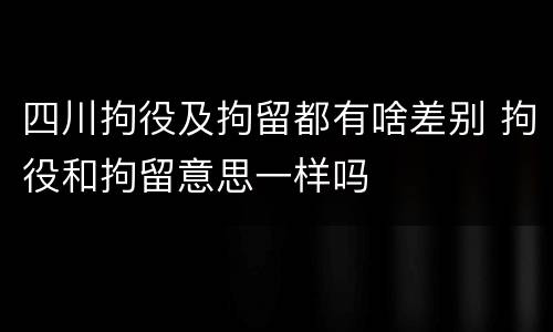 四川拘役及拘留都有啥差别 拘役和拘留意思一样吗