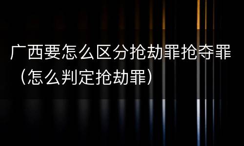广西要怎么区分抢劫罪抢夺罪（怎么判定抢劫罪）