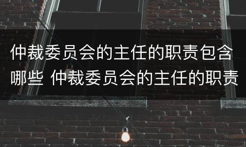 仲裁委员会的主任的职责包含哪些 仲裁委员会的主任的职责包含哪些方面