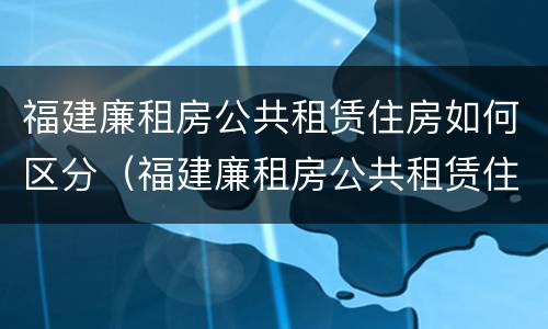 福建廉租房公共租赁住房如何区分（福建廉租房公共租赁住房如何区分房号）