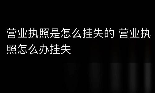 营业执照是怎么挂失的 营业执照怎么办挂失