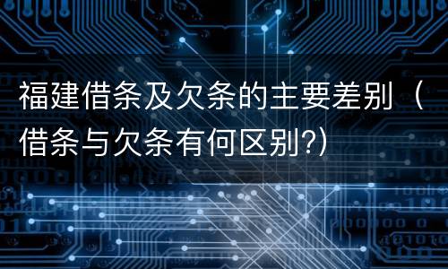 福建借条及欠条的主要差别（借条与欠条有何区别?）