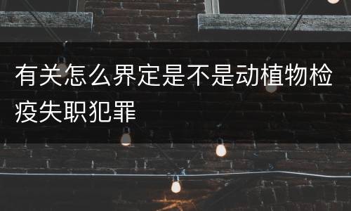 有关怎么界定是不是动植物检疫失职犯罪
