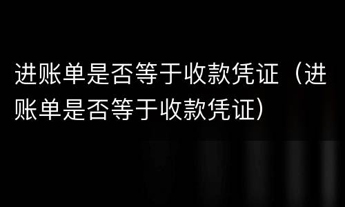 进账单是否等于收款凭证（进账单是否等于收款凭证）