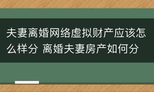 夫妻离婚网络虚拟财产应该怎么样分 离婚夫妻房产如何分