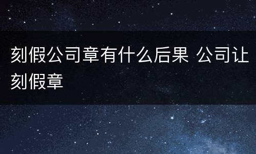 刻假公司章有什么后果 公司让刻假章