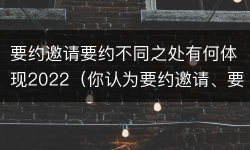 要约邀请要约不同之处有何体现2022（你认为要约邀请、要约及承诺之间有什么区别呢?）