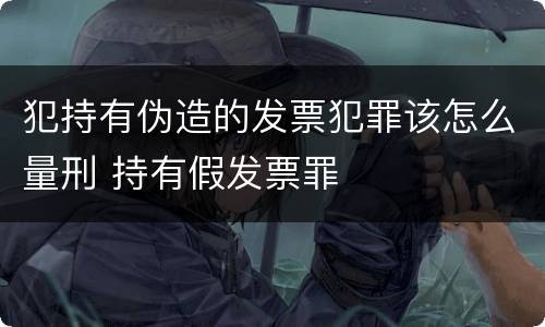 犯持有伪造的发票犯罪该怎么量刑 持有假发票罪