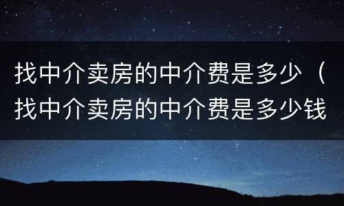 找中介卖房的中介费是多少（找中介卖房的中介费是多少钱）