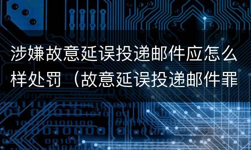 涉嫌故意延误投递邮件应怎么样处罚（故意延误投递邮件罪）