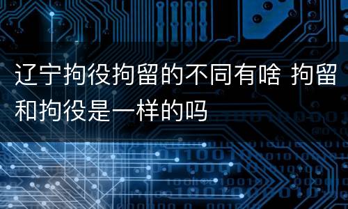 辽宁拘役拘留的不同有啥 拘留和拘役是一样的吗