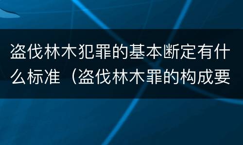 盗伐林木犯罪的基本断定有什么标准（盗伐林木罪的构成要件是）