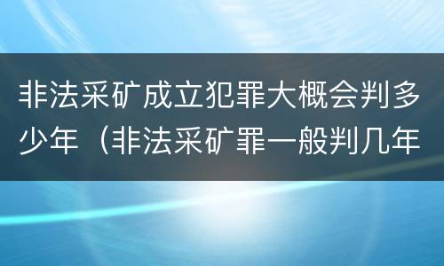 非法采矿成立犯罪大概会判多少年（非法采矿罪一般判几年）