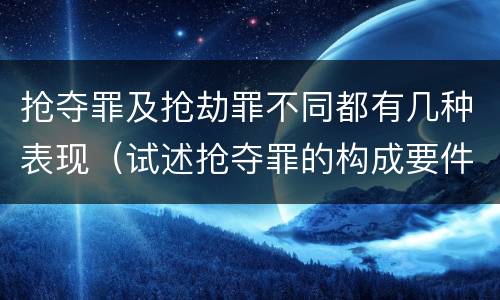 抢夺罪及抢劫罪不同都有几种表现（试述抢夺罪的构成要件以及与抢劫罪的区别）