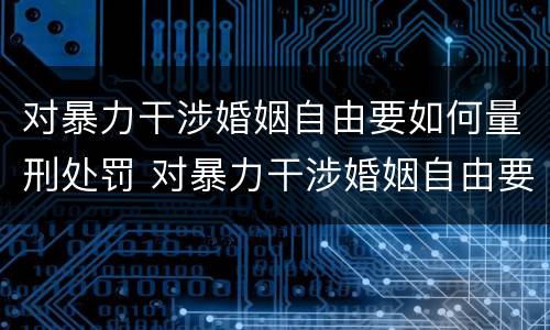 对暴力干涉婚姻自由要如何量刑处罚 对暴力干涉婚姻自由要如何量刑处罚