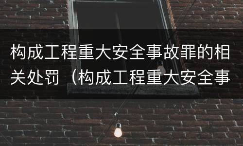 构成工程重大安全事故罪的相关处罚（构成工程重大安全事故罪的相关处罚标准）