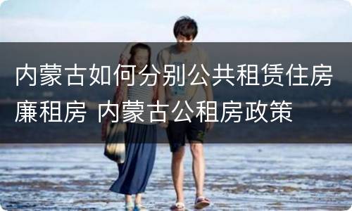 内蒙古如何分别公共租赁住房廉租房 内蒙古公租房政策