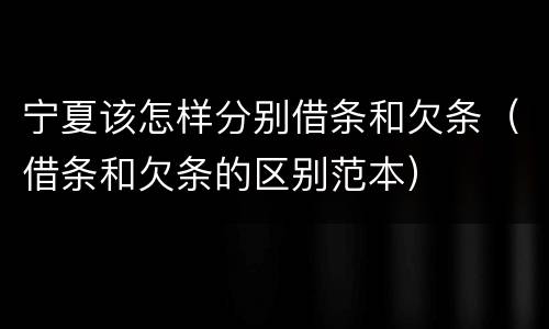 宁夏该怎样分别借条和欠条（借条和欠条的区别范本）