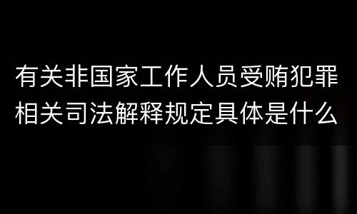 有关非国家工作人员受贿犯罪相关司法解释规定具体是什么主要内容