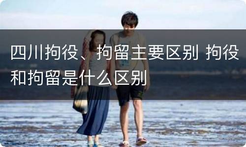 四川拘役、拘留主要区别 拘役和拘留是什么区别