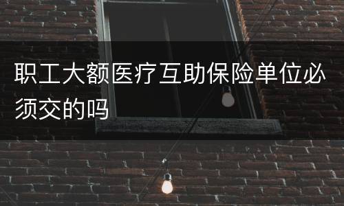 职工大额医疗互助保险单位必须交的吗