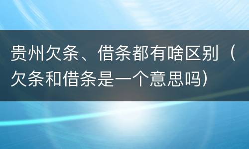 贵州欠条、借条都有啥区别（欠条和借条是一个意思吗）