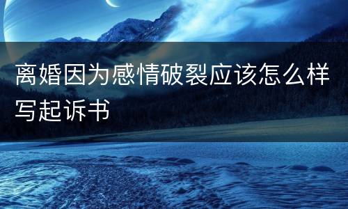 离婚因为感情破裂应该怎么样写起诉书