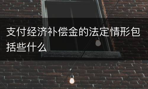 支付经济补偿金的法定情形包括些什么