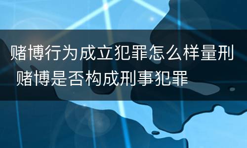 赌博行为成立犯罪怎么样量刑 赌博是否构成刑事犯罪