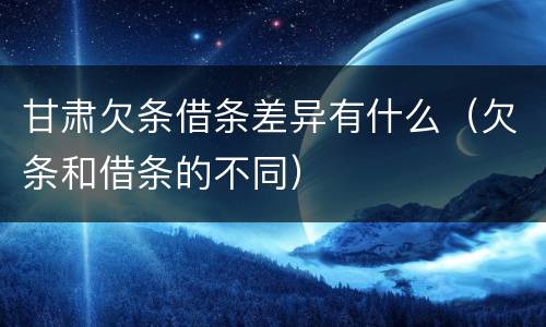 甘肃欠条借条差异有什么（欠条和借条的不同）