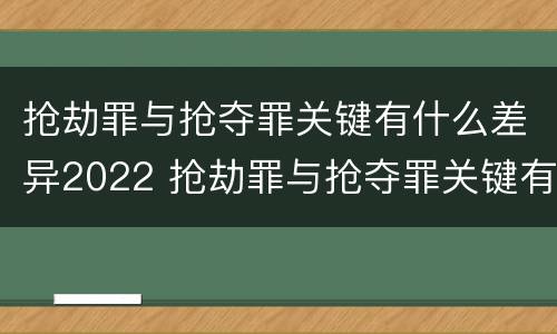 抢劫罪与抢夺罪关键有什么差异2022 抢劫罪与抢夺罪关键有什么差异2022案例