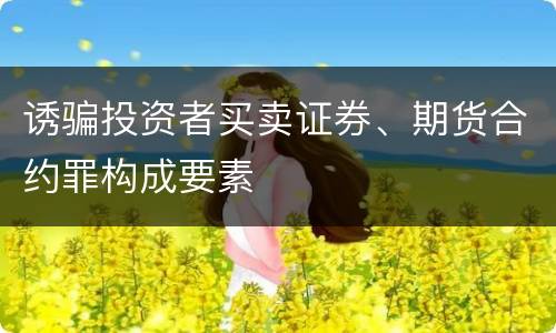 诱骗投资者买卖证券、期货合约罪构成要素