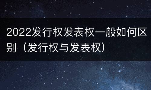 2022发行权发表权一般如何区别（发行权与发表权）
