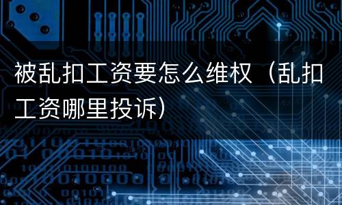 被乱扣工资要怎么维权（乱扣工资哪里投诉）