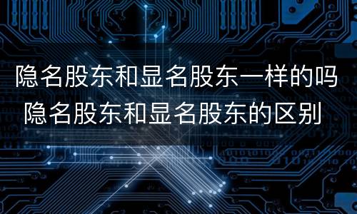 隐名股东和显名股东一样的吗 隐名股东和显名股东的区别