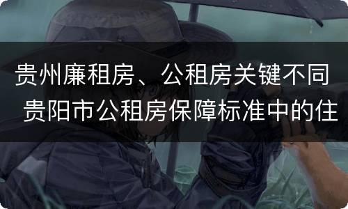 贵州廉租房、公租房关键不同 贵阳市公租房保障标准中的住房困难条件