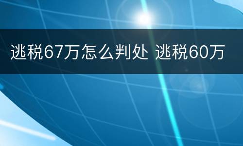 逃税67万怎么判处 逃税60万