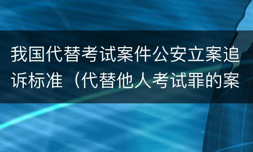 我国代替考试案件公安立案追诉标准（代替他人考试罪的案例）