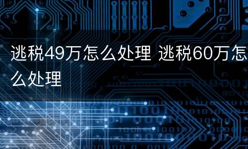 逃税49万怎么处理 逃税60万怎么处理
