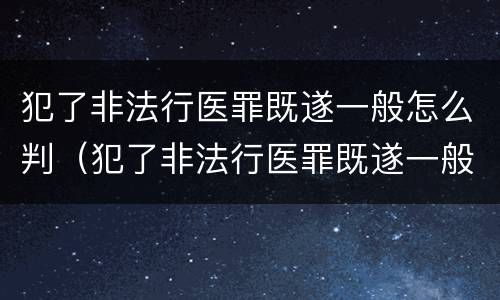 犯了非法行医罪既遂一般怎么判（犯了非法行医罪既遂一般怎么判决）