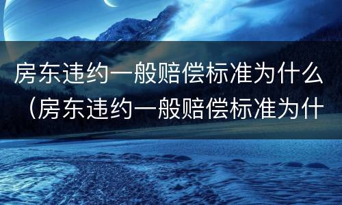 房东违约一般赔偿标准为什么（房东违约一般赔偿标准为什么不一样）